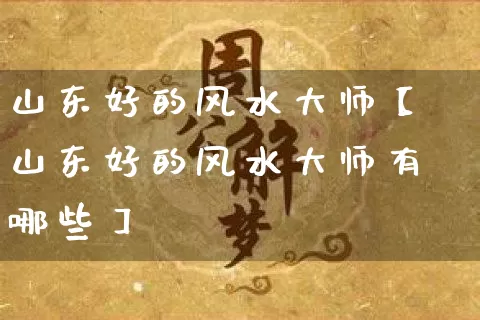 山东好的风水大师【山东好的风水大师有哪些】_https://www.dao-sheng-yuan.com_周公解梦_第1张