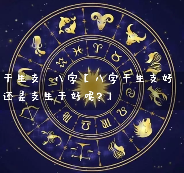 干生支  八字【八字干生支好还是支生干好呢?】_https://www.dao-sheng-yuan.com_八字_第1张