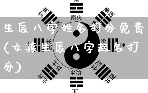 生辰八字姓名打分免费(女孩生辰八字起名打分)_https://www.dao-sheng-yuan.com_周公解梦_第1张