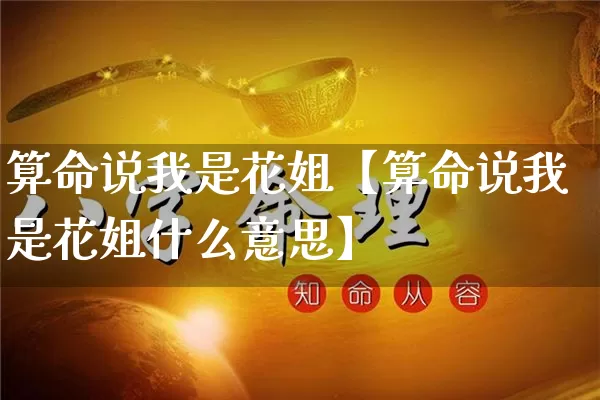 算命说我是花姐【算命说我是花姐什么意思】_https://www.dao-sheng-yuan.com_算命_第1张