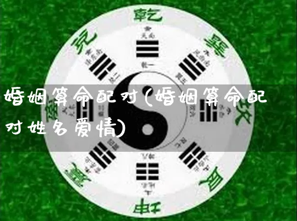 婚姻算命配对(婚姻算命配对姓名爱情)_https://www.dao-sheng-yuan.com_生肖属相_第1张