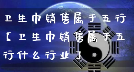 卫生巾销售属于五行【卫生巾销售属于五行什么行业】_https://www.dao-sheng-yuan.com_五行_第1张