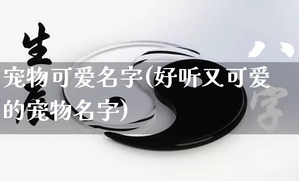 宠物可爱名字(好听又可爱的宠物名字)_https://www.dao-sheng-yuan.com_生肖属相_第1张