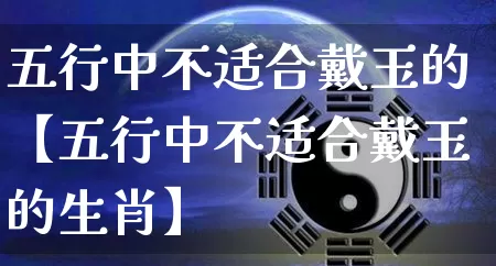 五行中不适合戴玉的【五行中不适合戴玉的生肖】_https://www.dao-sheng-yuan.com_道源国学_第1张