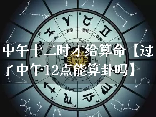 中午十二时才给算命【过了中午12点能算卦吗】_https://www.dao-sheng-yuan.com_算命_第1张