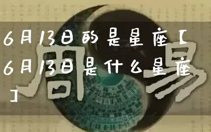 6月13日的是星座【6月13日是什么星座】_https://www.dao-sheng-yuan.com_十二星座_第1张