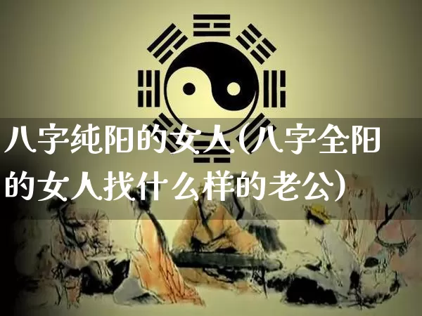 八字纯阳的女人(八字全阳的女人找什么样的老公)_https://www.dao-sheng-yuan.com_生肖属相_第1张