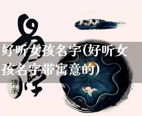 好听女孩名字(好听女孩名字带寓意的)_https://www.dao-sheng-yuan.com_易经_第1张