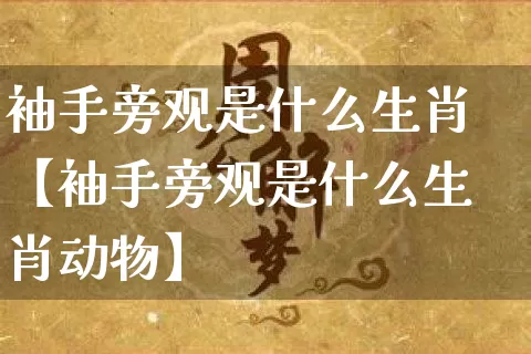 袖手旁观是什么生肖【袖手旁观是什么生肖动物】_https://www.dao-sheng-yuan.com_生肖属相_第1张