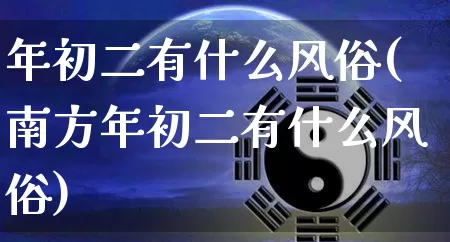 年初二有什么风俗(南方年初二有什么风俗)_https://www.dao-sheng-yuan.com_道源国学_第1张