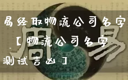 易经取物流公司名字 _【物流公司名字测试吉凶】_https://www.dao-sheng-yuan.com_八字_第1张