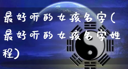 最好听的女孩名字(最好听的女孩名字姓程)_https://www.dao-sheng-yuan.com_八字_第1张