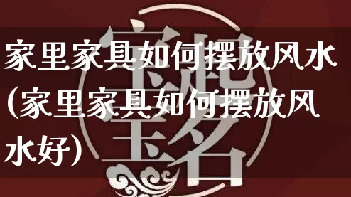 家里家具如何摆放风水(家里家具如何摆放风水好)_https://www.dao-sheng-yuan.com_风水_第1张