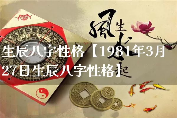 生辰八字性格【1981年3月27日生辰八字性格】_https://www.dao-sheng-yuan.com_八字_第1张