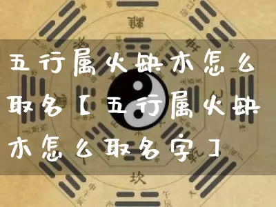 五行属火缺木怎么取名【五行属火缺木怎么取名字】_https://www.dao-sheng-yuan.com_五行_第1张