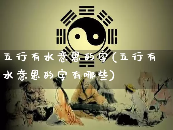 五行有水意思的字(五行有水意思的字有哪些)_https://www.dao-sheng-yuan.com_五行_第1张