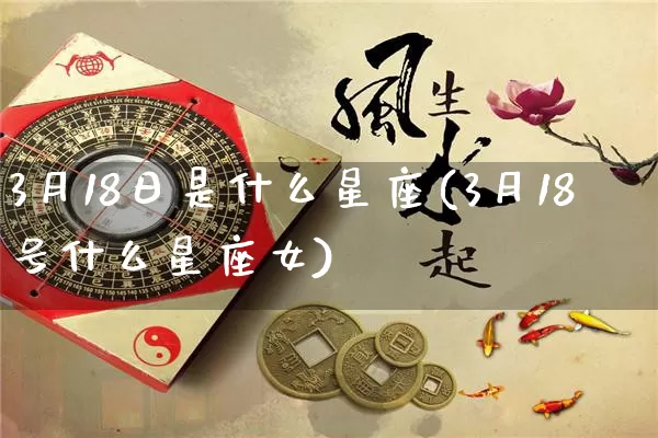 3月18日是什么星座(3月18号什么星座女)_https://www.dao-sheng-yuan.com_算命_第1张