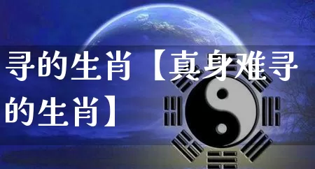 寻的生肖【真身难寻的生肖】_https://www.dao-sheng-yuan.com_生肖属相_第1张