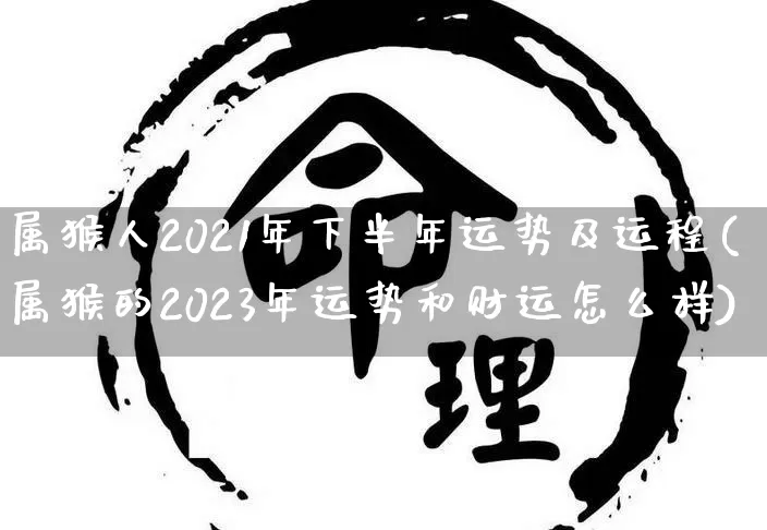 属猴人2021年下半年运势及运程(属猴的2023年运势和财运怎么样)_https://www.dao-sheng-yuan.com_算命_第1张