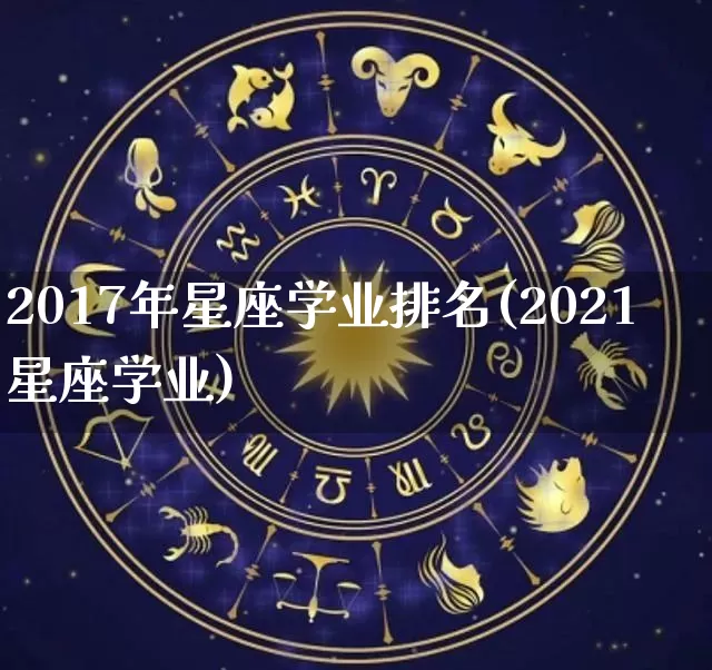 2017年星座学业排名(2021星座学业)_https://www.dao-sheng-yuan.com_十二星座_第1张