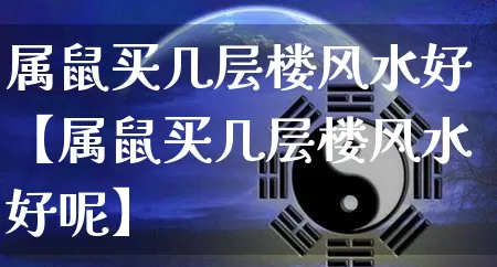 属鼠买几层楼风水好【属鼠买几层楼风水好呢】_https://www.dao-sheng-yuan.com_风水_第1张