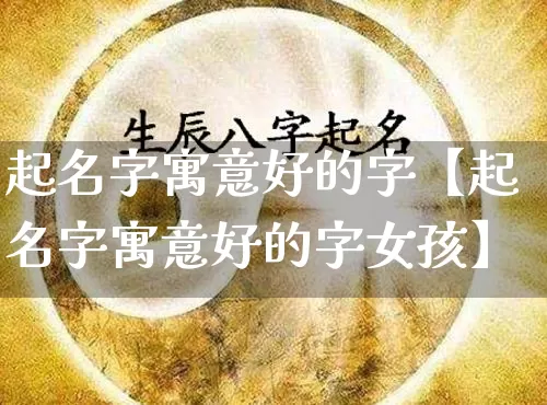 起名字寓意好的字【起名字寓意好的字女孩】_https://www.dao-sheng-yuan.com_起名_第1张