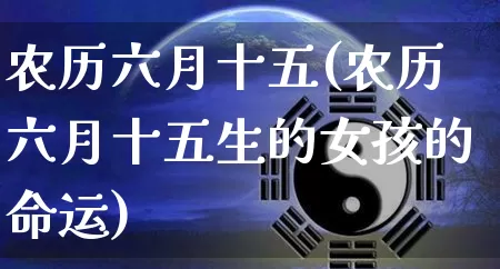 农历六月十五(农历六月十五生的女孩的命运)_https://www.dao-sheng-yuan.com_五行_第1张