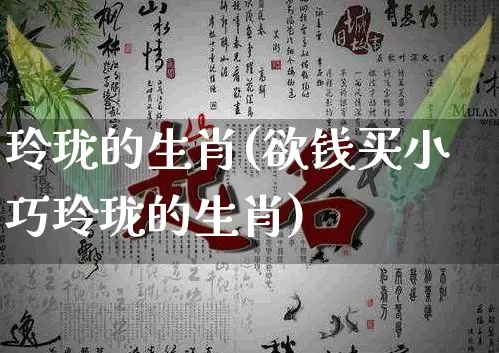 玲珑的生肖(欲钱买小巧玲珑的生肖)_https://www.dao-sheng-yuan.com_生肖属相_第1张