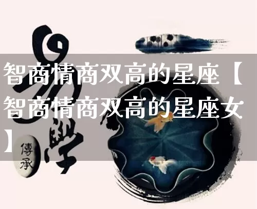 智商情商双高的星座【智商情商双高的星座女】_https://www.dao-sheng-yuan.com_十二星座_第1张