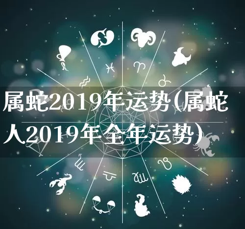 属蛇2019年运势(属蛇人2019年全年运势)_https://www.dao-sheng-yuan.com_算命_第1张