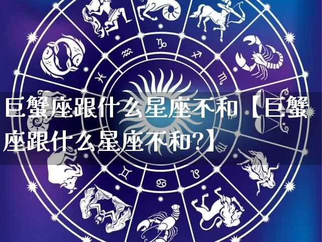 巨蟹座跟什么星座不和【巨蟹座跟什么星座不和?】_https://www.dao-sheng-yuan.com_十二星座_第1张