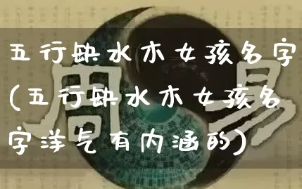 五行缺水木女孩名字(五行缺水木女孩名字洋气有内涵的)_https://www.dao-sheng-yuan.com_五行_第1张