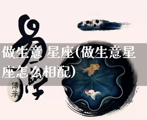 做生意 星座(做生意星座怎么相配)_https://www.dao-sheng-yuan.com_十二星座_第1张