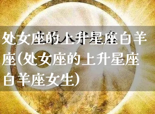 处女座的上升星座白羊座(处女座的上升星座白羊座女生)_https://www.dao-sheng-yuan.com_十二星座_第1张