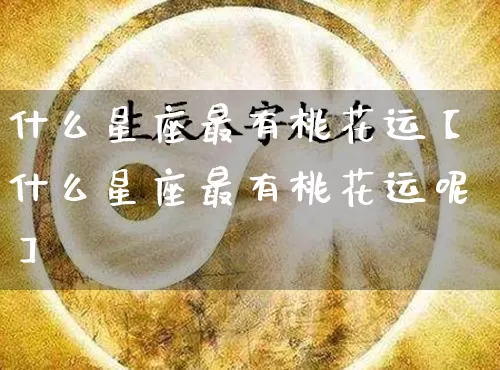 什么星座最有桃花运【什么星座最有桃花运呢】_https://www.dao-sheng-yuan.com_十二星座_第1张