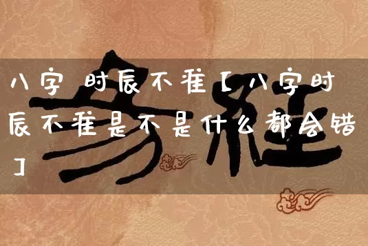 八字 时辰不准【八字时辰不准是不是什么都会错】_https://www.dao-sheng-yuan.com_八字_第1张