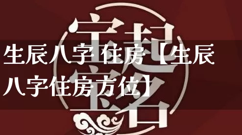 生辰八字 住房【生辰八字住房方位】_https://www.dao-sheng-yuan.com_八字_第1张