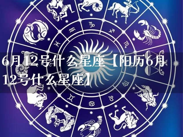 6月12号什么星座【阳历6月12号什么星座】_https://www.dao-sheng-yuan.com_周公解梦_第1张