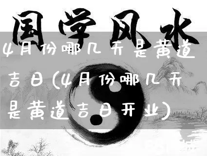 4月份哪几天是黄道吉日(4月份哪几天是黄道吉日开业)_https://www.dao-sheng-yuan.com_风水_第1张