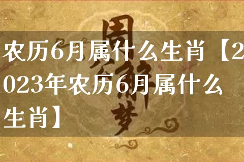 农历6月属什么生肖【2023年农历6月属什么生肖】_https://www.dao-sheng-yuan.com_生肖属相_第1张