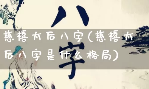 慈禧太后八字(慈禧太后八字是什么格局)_https://www.dao-sheng-yuan.com_八字_第1张