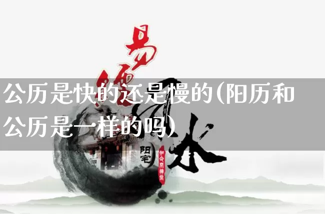 公历是快的还是慢的(阳历和公历是一样的吗)_https://www.dao-sheng-yuan.com_生肖属相_第1张