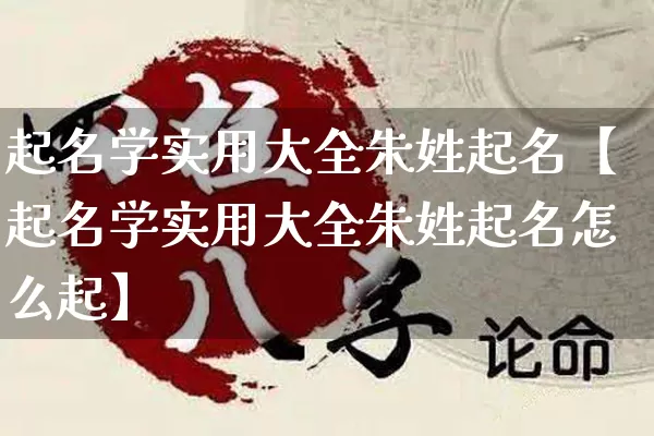 起名学实用大全朱姓起名【起名学实用大全朱姓起名怎么起】_https://www.dao-sheng-yuan.com_起名_第1张