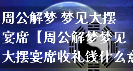 周公解梦 梦见大摆宴席【周公解梦梦见大摆宴席收礼钱什么意思】_https://www.dao-sheng-yuan.com_八字_第1张