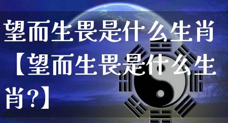 望而生畏是什么生肖【望而生畏是什么生肖?】_https://www.dao-sheng-yuan.com_生肖属相_第1张