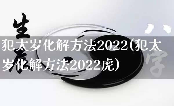 犯太岁化解方法2022(犯太岁化解方法2022虎)_https://www.dao-sheng-yuan.com_五行_第1张