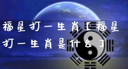 福星打一生肖【福星打一生肖是什么】_https://www.dao-sheng-yuan.com_生肖属相_第1张