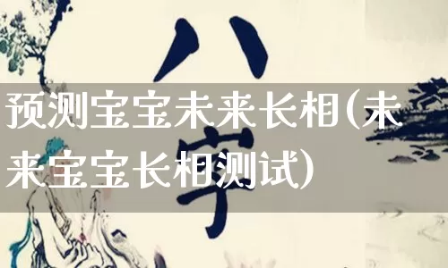 预测宝宝未来长相(未来宝宝长相测试)_https://www.dao-sheng-yuan.com_生肖属相_第1张