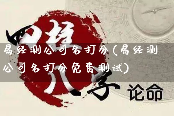 易经测公司名打分(易经测公司名打分免费测试)_https://www.dao-sheng-yuan.com_易经_第1张