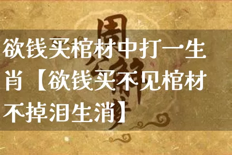 欲钱买棺材中打一生肖【欲钱买不见棺材不掉泪生消】_https://www.dao-sheng-yuan.com_风水_第1张